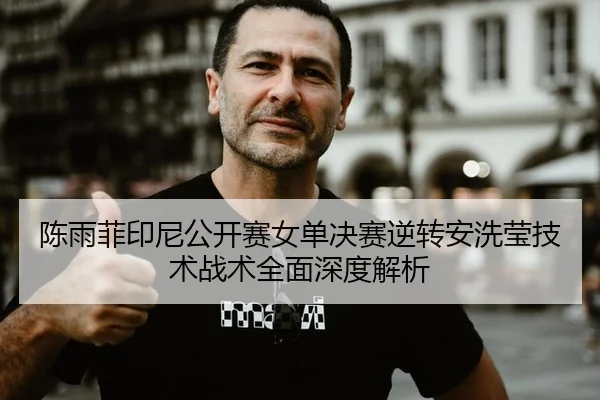 陈雨菲印尼公开赛女单决赛逆转安洗莹技术战术全面深度解析