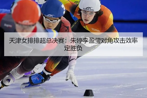 天津女排排超总决赛：朱婷李盈莹对角攻击效率定胜负