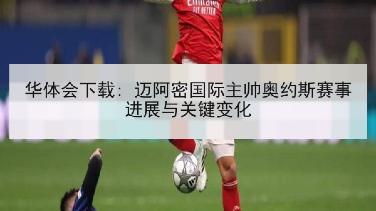 华体会下载: 迈阿密国际主帅奥约斯赛事进展与关键变化 华体会下载: 迈阿密国际主帅奥约斯赛事进展与关键变化