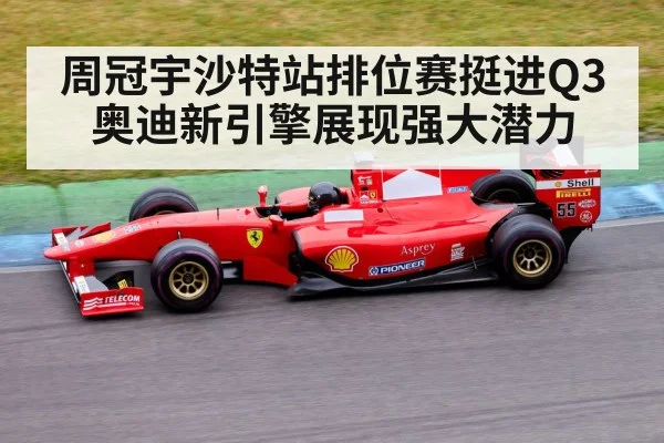 周冠宇沙特站排位赛挺进Q3 奥迪新引擎展现强大潜力