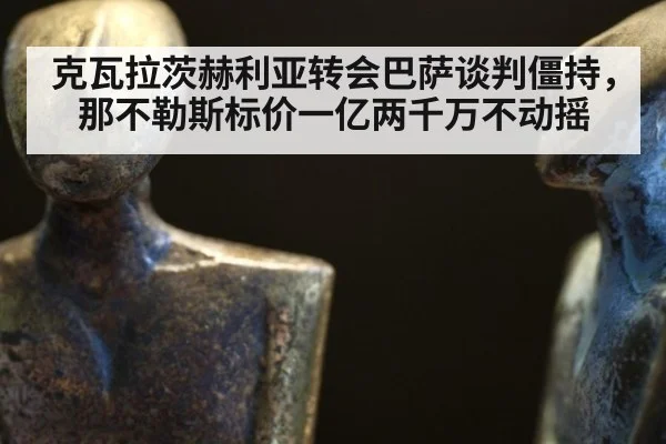 克瓦拉茨赫利亚转会巴萨谈判僵持，那不勒斯标价一亿两千万不动摇