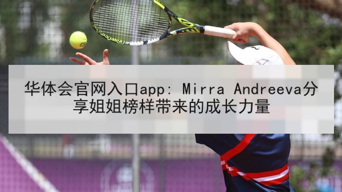 华体会官网入口app: Mirra Andreeva分享姐姐榜样带来的成长力量
