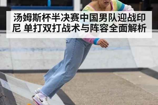 汤姆斯杯半决赛中国男队迎战印尼 单打双打战术与阵容全面解析
