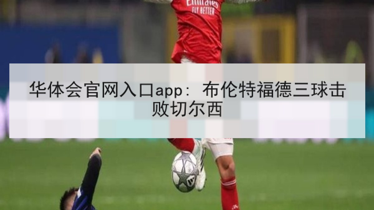 华体会官网入口app: 布伦特福德三球击败切尔西
