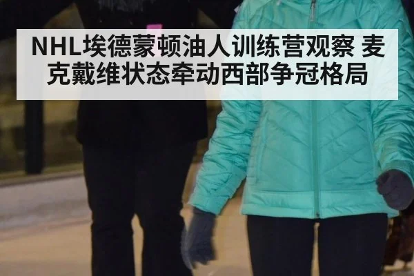 NHL埃德蒙顿油人训练营观察 麦克戴维状态牵动西部争冠格局