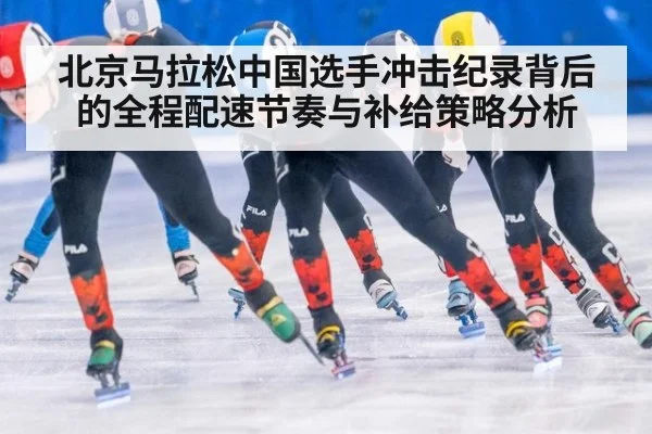 北京马拉松中国选手冲击纪录背后的全程配速节奏与补给策略分析
