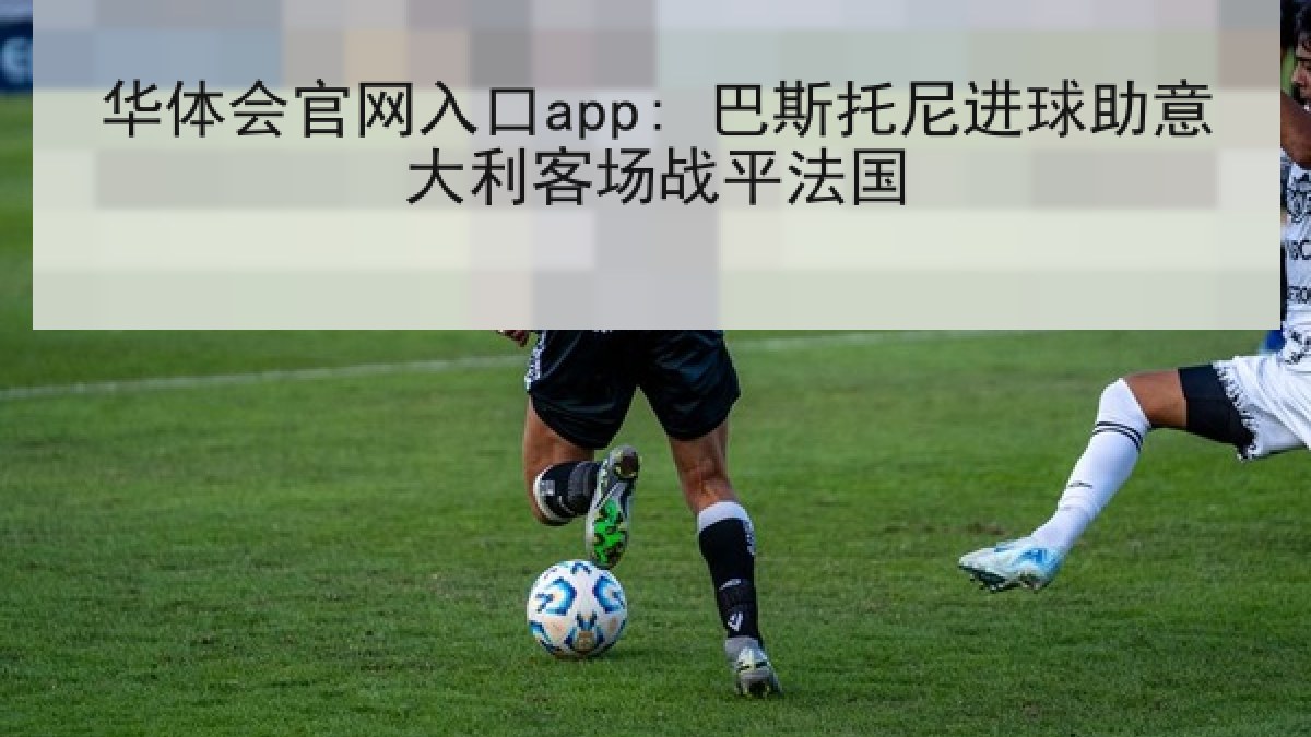 华体会官网入口app: 巴斯托尼进球助意大利客场战平法国 华体会官网入口app: 巴斯托尼进球助意大利客场战平法国