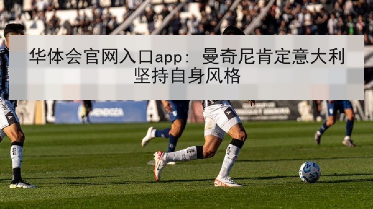 华体会官网入口app: 曼奇尼肯定意大利坚持自身风格 华体会官网入口app: 曼奇尼肯定意大利坚持自身风格