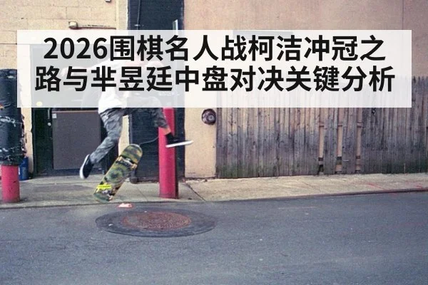 2026围棋名人战柯洁冲冠之路与芈昱廷中盘对决关键分析