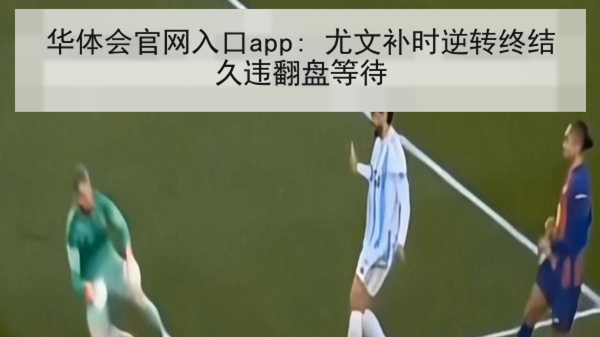 华体会官网入口app: 尤文补时逆转终结久违翻盘等待 华体会官网入口app: 尤文补时逆转终结久违翻盘等待