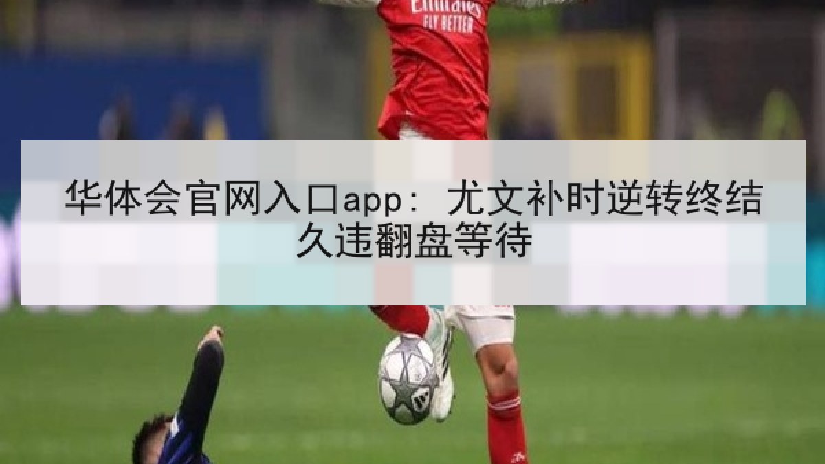 华体会官网入口app: 尤文补时逆转终结久违翻盘等待