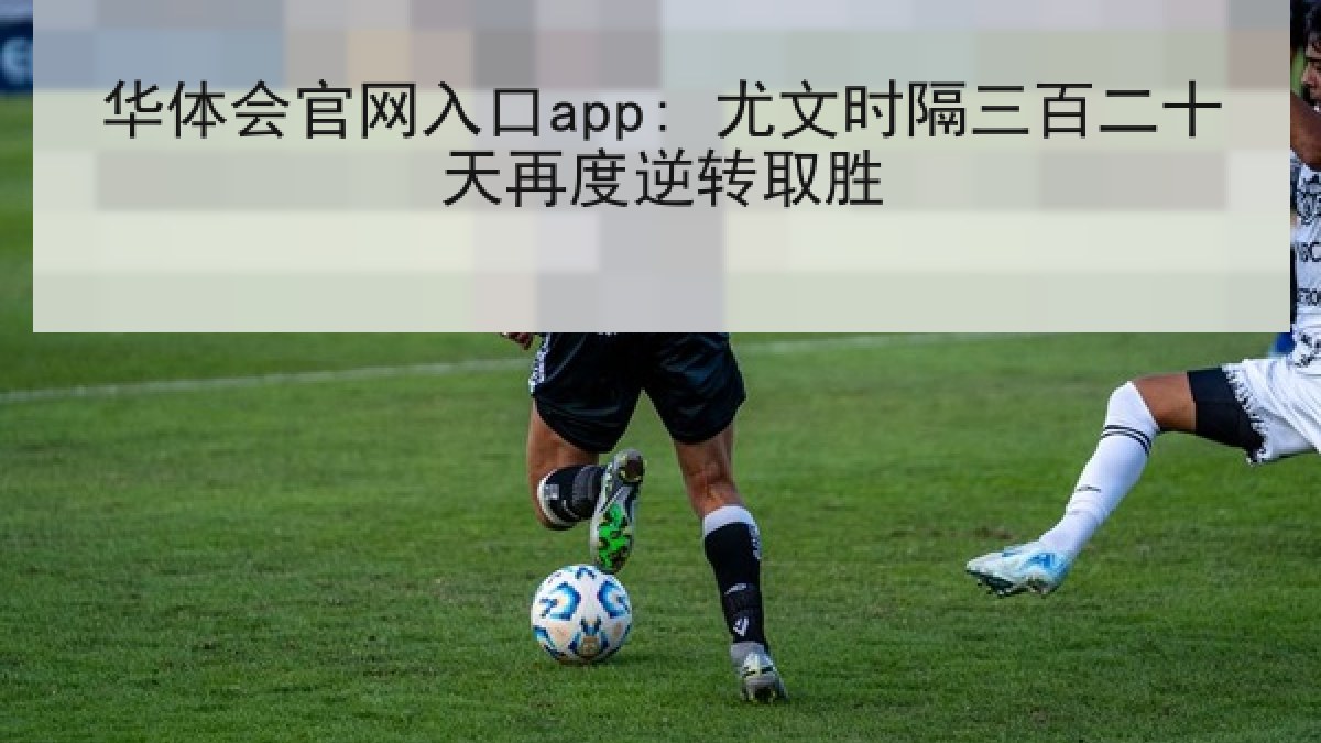 华体会官网入口app: 尤文时隔三百二十天再度逆转取胜