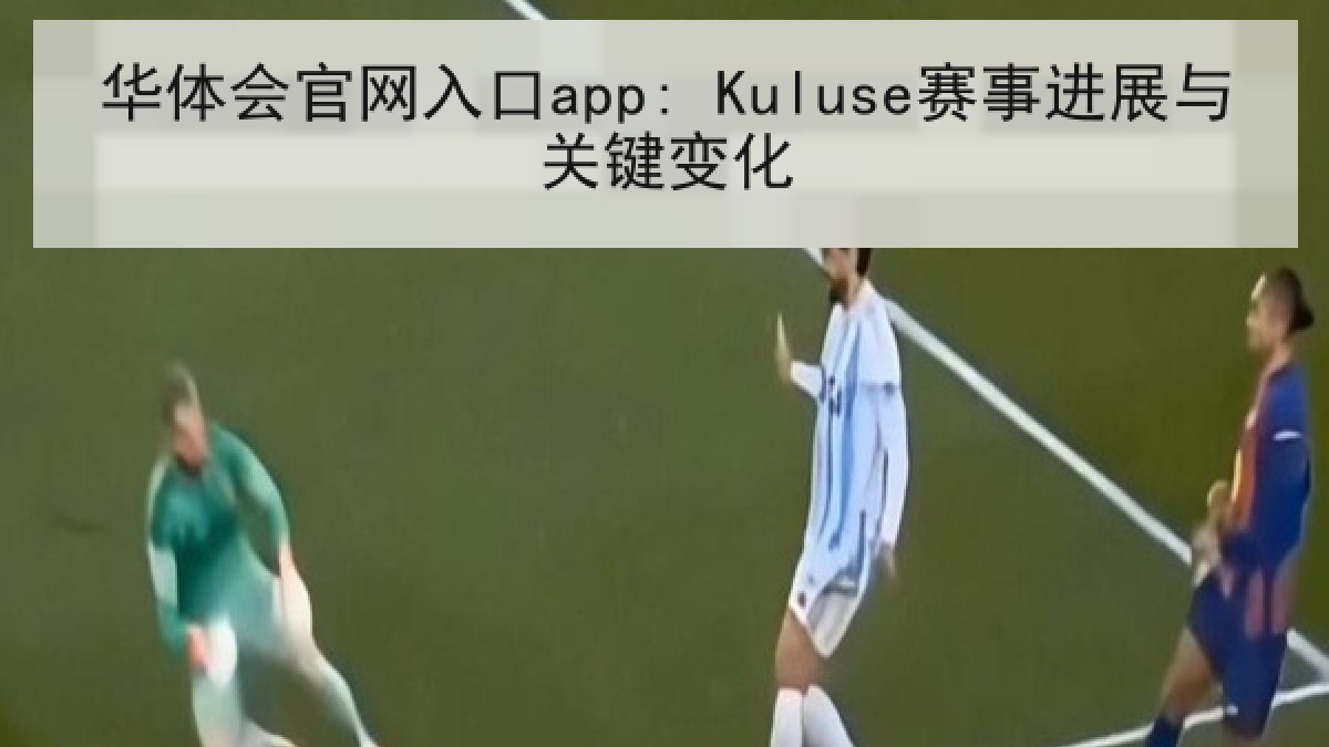 华体会官网入口app: Kuluse赛事进展与关键变化 华体会官网入口app: Kuluse赛事进展与关键变化